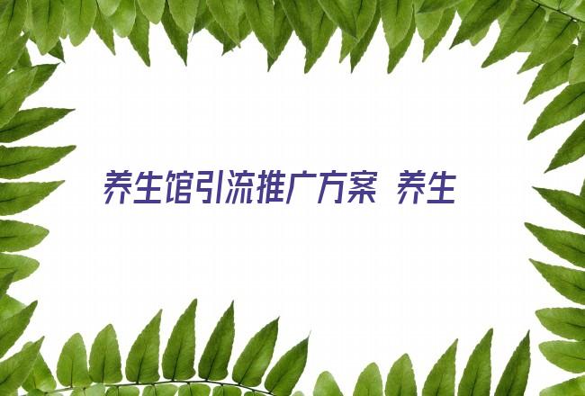 养生馆引流推广方案 养生馆怎么样引流客户 新开的养生馆怎样拓客